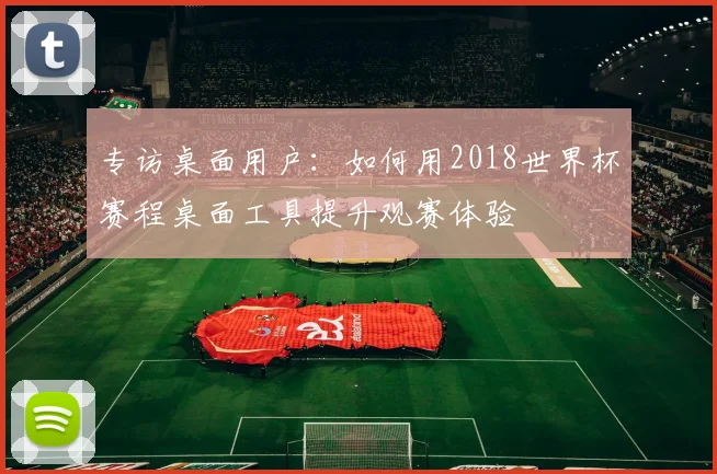 专访桌面用户：如何用2018世界杯赛程桌面工具提升观赛体验