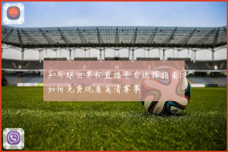 乒乓球世界杯直播平台选择指南：如何免费观看高清赛事