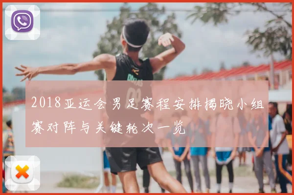 2018亚运会男足赛程安排揭晓小组赛对阵与关键轮次一览