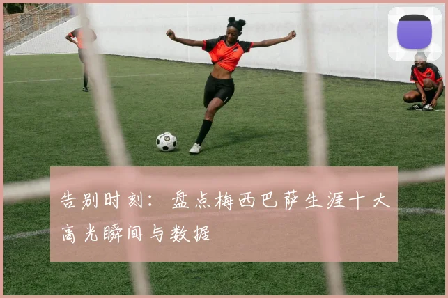 告别时刻：盘点梅西巴萨生涯十大高光瞬间与数据