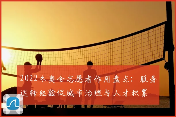 2022冬奥会志愿者作用盘点：服务运转经验促城市治理与人才积累