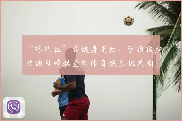 “咚巴拉”式健身走红，萨顶顶经典曲目带动全民体育娱乐化风潮