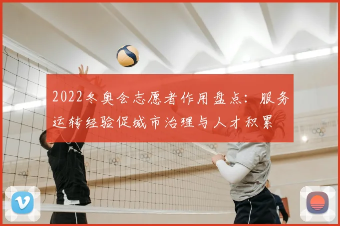 2022冬奥会志愿者作用盘点：服务运转经验促城市治理与人才积累