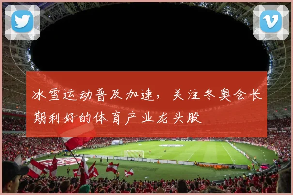 冰雪运动普及加速，关注冬奥会长期利好的体育产业龙头股