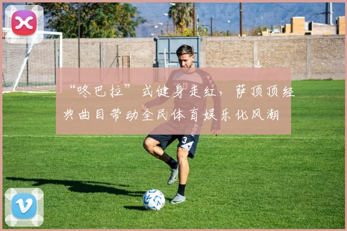 “咚巴拉”式健身走红，萨顶顶经典曲目带动全民体育娱乐化风潮