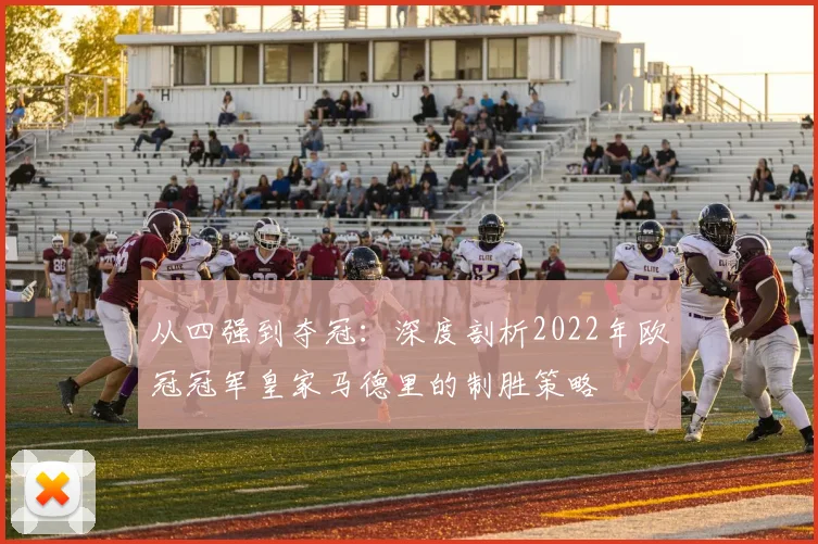 从四强到夺冠:深度剖析2022年欧冠冠军皇家马德里的制胜策略