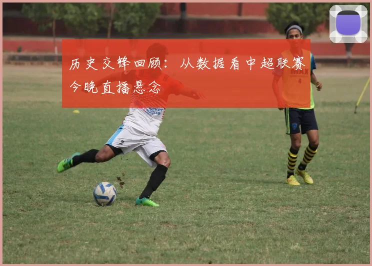 历史交锋回顾：从数据看中超联赛今晚直播悬念