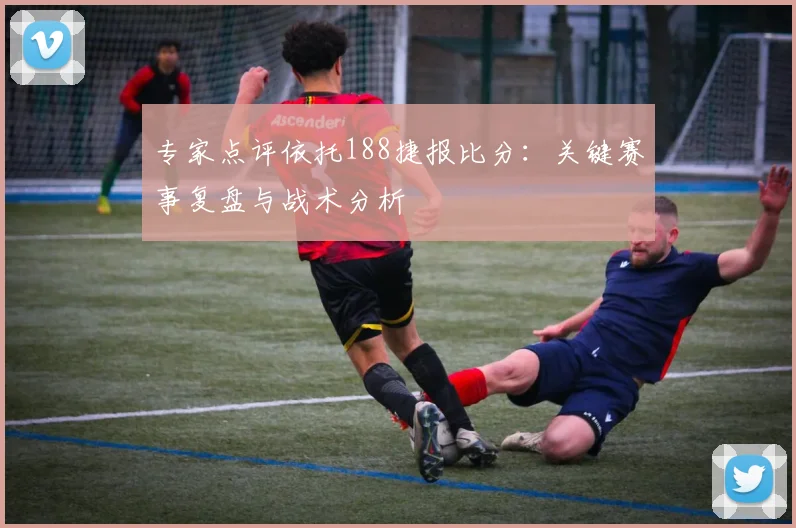 专家点评依托188捷报比分:关键赛事复盘与战术分析