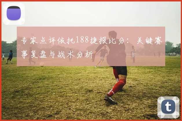 专家点评依托188捷报比分：关键赛事复盘与战术分析