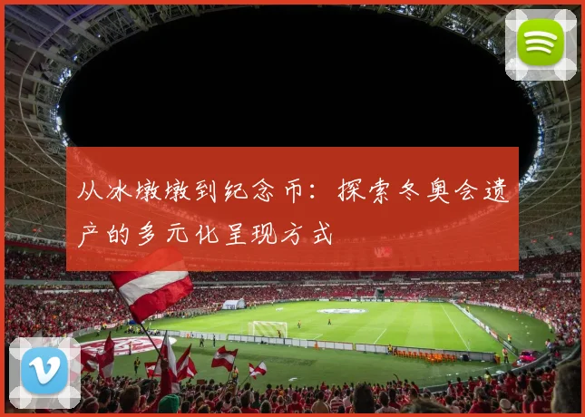 从冰墩墩到纪念币：探索冬奥会遗产的多元化呈现方式