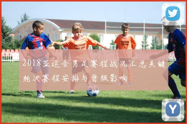 2018亚运会男足赛程战况汇总关键轮次赛程安排与晋级影响