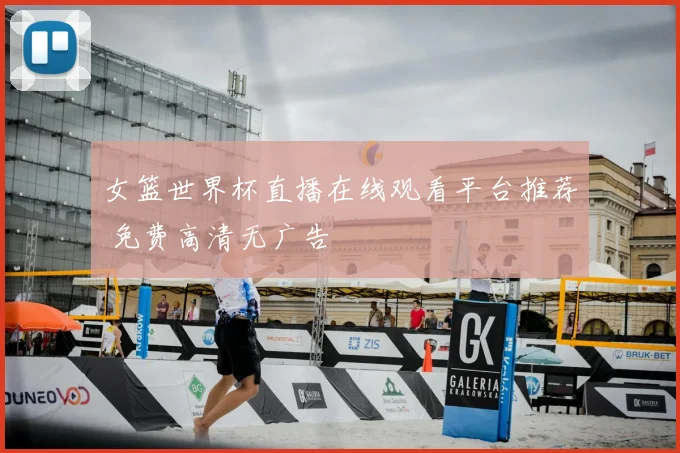 女篮世界杯直播在线观看平台推荐 免费高清无广告