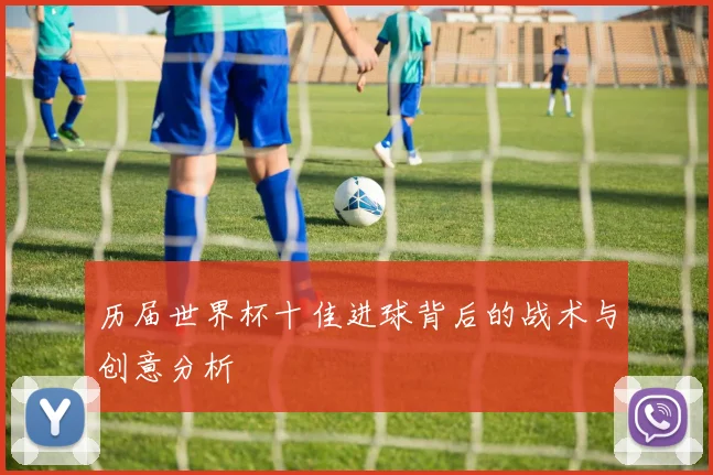 历届世界杯十佳进球背后的战术与创意分析