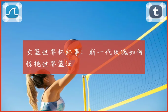 女篮世界杯纪事：新一代玫瑰如何惊艳世界篮坛