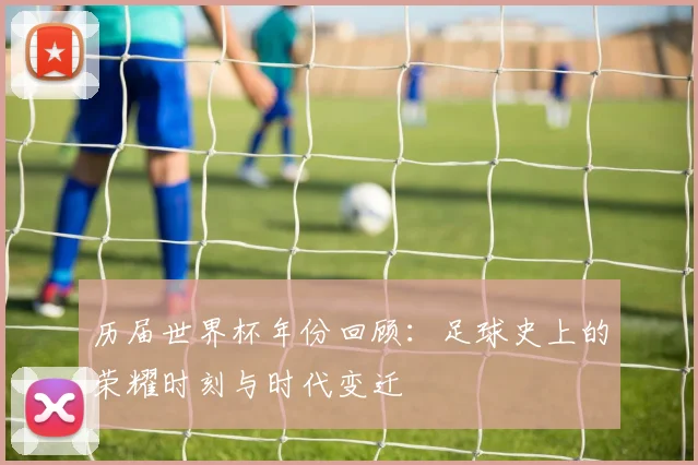 历届世界杯年份回顾：足球史上的荣耀时刻与时代变迁