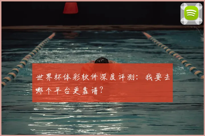 世界杯体彩软件深度评测:我要去哪个平台更靠谱?