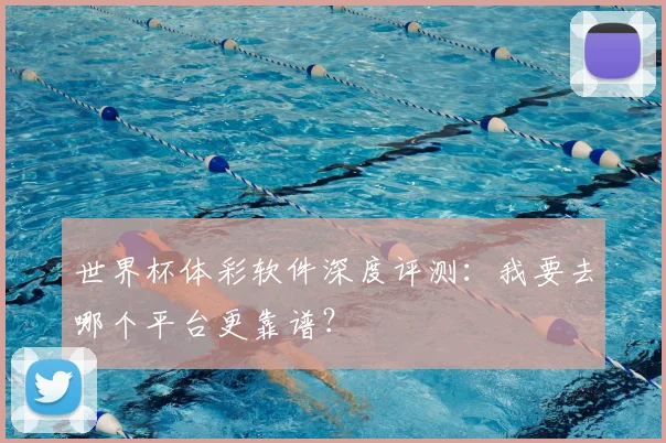 世界杯体彩软件深度评测:我要去哪个平台更靠谱?