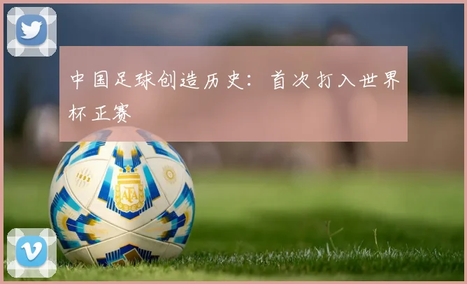 中国足球创造历史：首次打入世界杯正赛