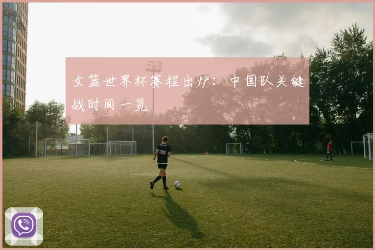 女篮世界杯赛程出炉：中国队关键战时间一览