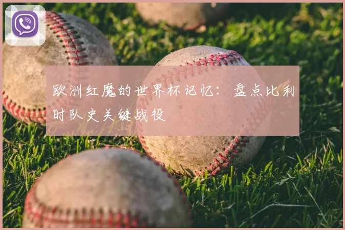 欧洲红魔的世界杯记忆：盘点比利时队史关键战役