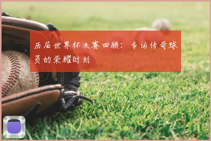 历届世界杯决赛回顾：专访传奇球员的荣耀时刻