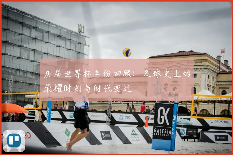 历届世界杯年份回顾：足球史上的荣耀时刻与时代变迁