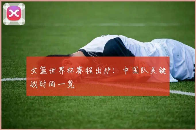 女篮世界杯赛程出炉：中国队关键战时间一览
