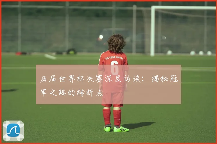 历届世界杯决赛深度访谈：揭秘冠军之路的转折点
