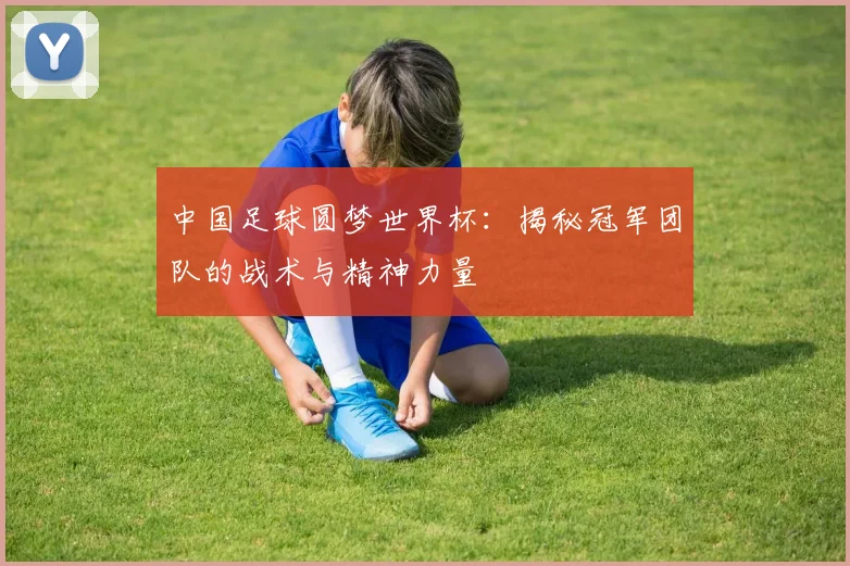 中国足球圆梦世界杯：揭秘冠军团队的战术与精神力量