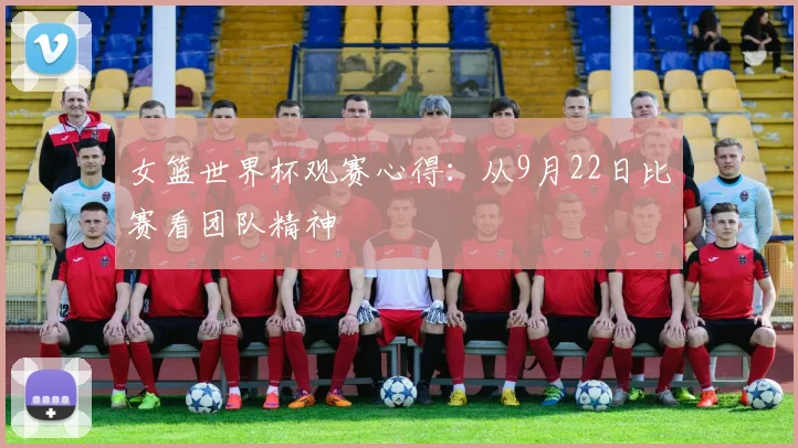 女篮世界杯观赛心得：从9月22日比赛看团队精神
