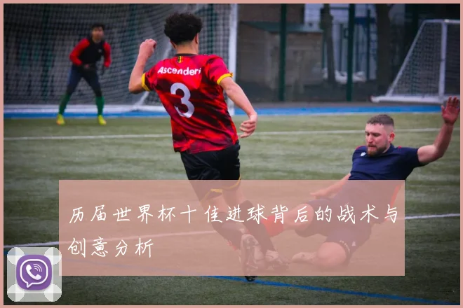 历届世界杯十佳进球背后的战术与创意分析