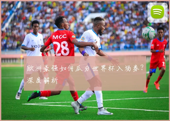 欧洲豪强如何瓜分世界杯入场券？深度解析