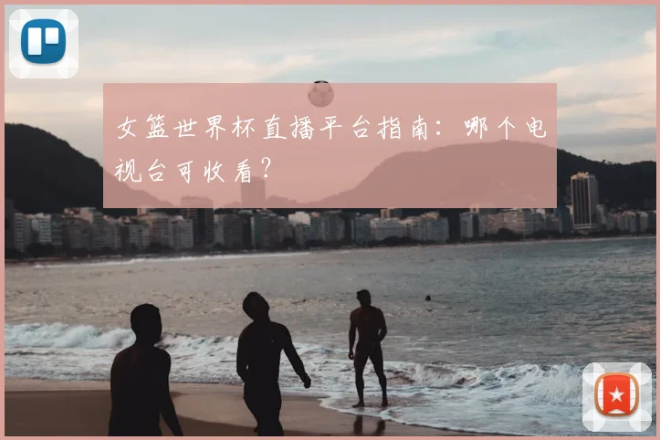 女篮世界杯直播平台指南：哪个电视台可收看？