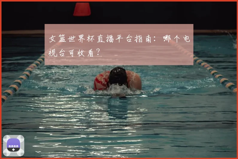 女篮世界杯直播平台指南：哪个电视台可收看？
