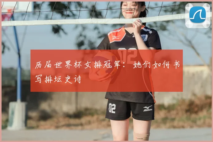 历届世界杯女排冠军：她们如何书写排坛史诗
